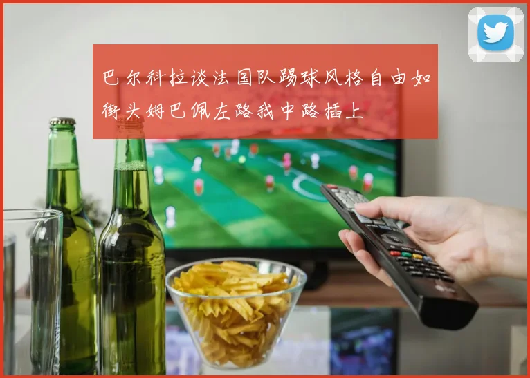 巴尔科拉谈法国队踢球风格自由如街头姆巴佩左路我中路插上
