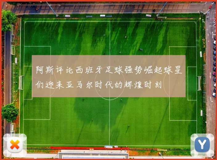 阿斯评论西班牙足球强势崛起球星们迎来亚马尔时代的辉煌时刻