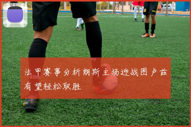 法甲赛事分析朗斯主场迎战图卢兹有望轻松取胜