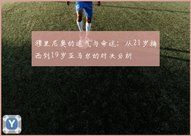 穆里尼奥的运气与命运：从21岁梅西到19岁亚马尔的对决分析