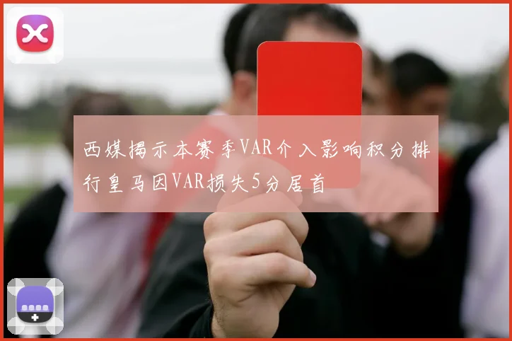 西媒揭示本赛季VAR介入影响积分排行皇马因VAR损失5分居首