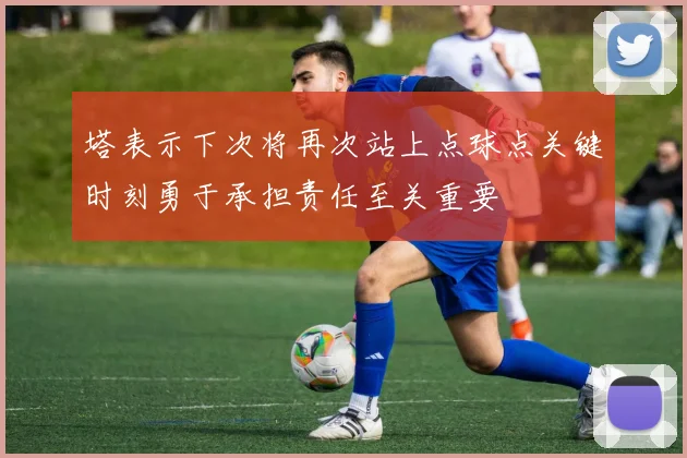 塔表示下次将再次站上点球点关键时刻勇于承担责任至关重要