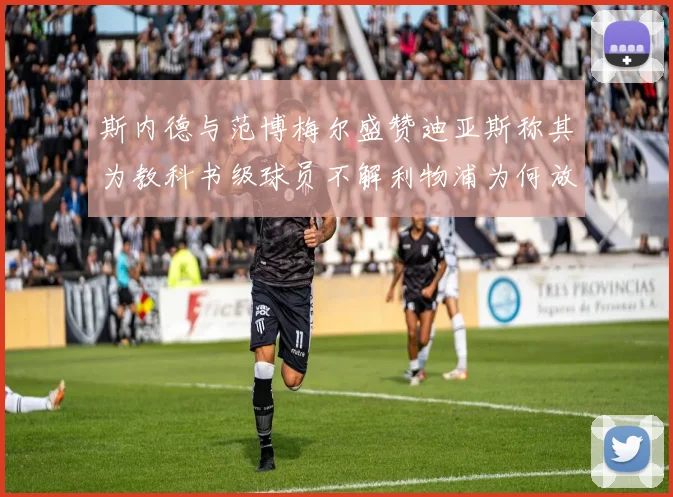 斯内德与范博梅尔盛赞迪亚斯称其为教科书级球员不解利物浦为何放弃他