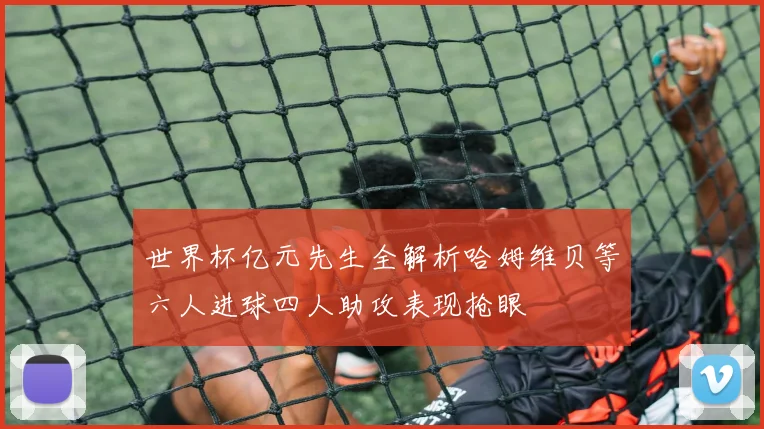 世界杯亿元先生全解析哈姆维贝等六人进球四人助攻表现抢眼