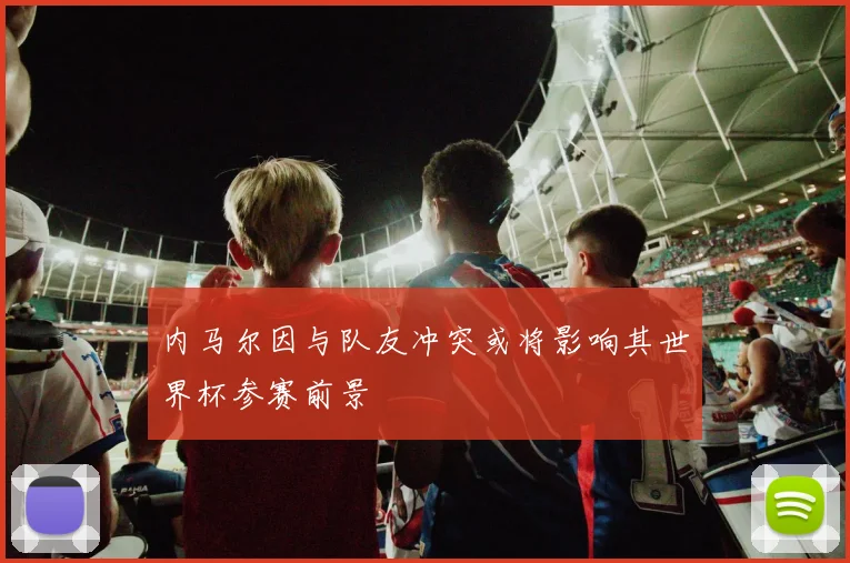 内马尔因与队友冲突或将影响其世界杯参赛前景
