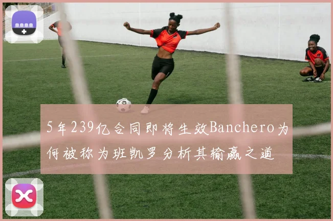 5年239亿合同即将生效Banchero为何被称为班凯罗分析其输赢之道