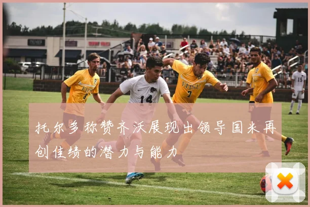 托尔多称赞齐沃展现出领导国米再创佳绩的潜力与能力