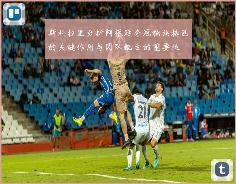 斯科拉里分析阿根廷夺冠秘诀梅西的关键作用与团队配合的重要性