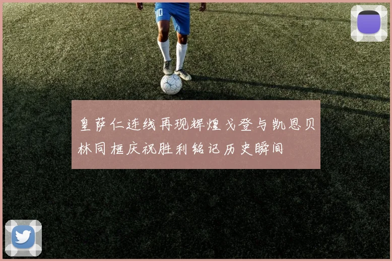 皇萨仁连线再现辉煌戈登与凯恩贝林同框庆祝胜利铭记历史瞬间