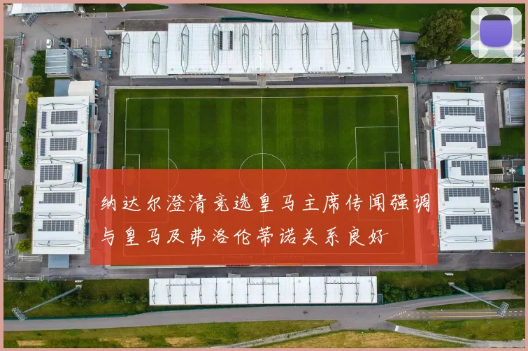 纳达尔澄清竞选皇马主席传闻强调与皇马及弗洛伦蒂诺关系良好