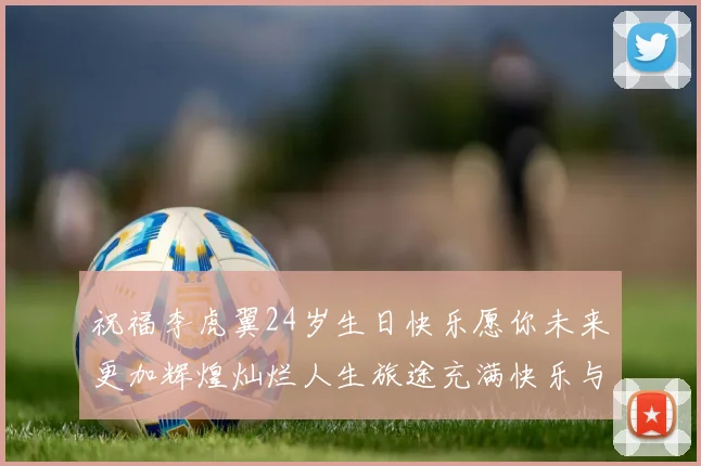 祝福李虎翼24岁生日快乐愿你未来更加辉煌灿烂人生旅途充满快乐与成功