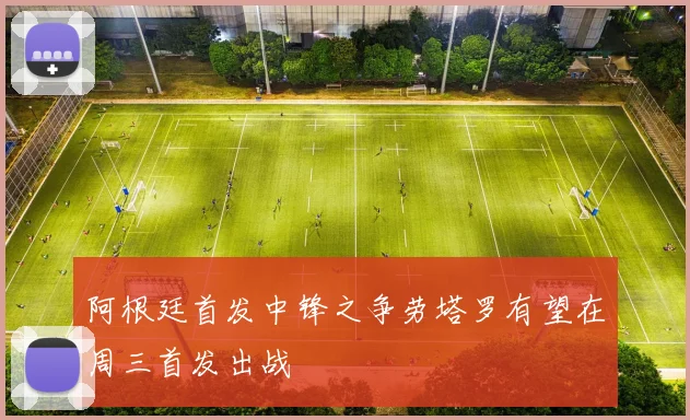 阿根廷首发中锋之争劳塔罗有望在周三首发出战