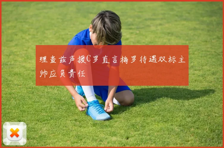 理查兹声援C罗直言梅罗待遇双标主帅应负责任