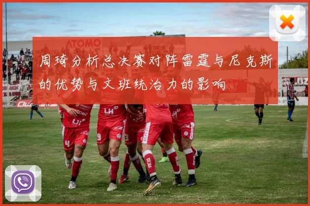 周琦分析总决赛对阵雷霆与尼克斯的优势与文班统治力的影响