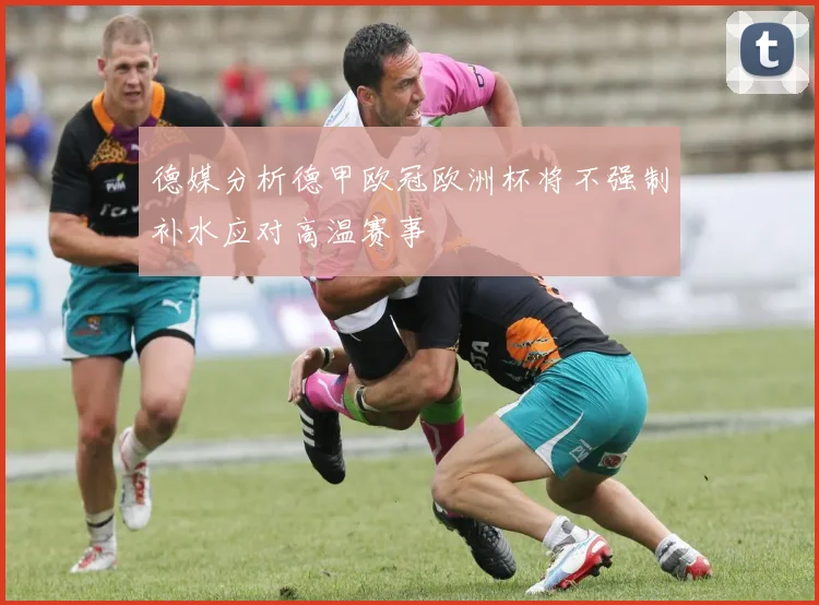 德媒分析德甲欧冠欧洲杯将不强制补水应对高温赛事