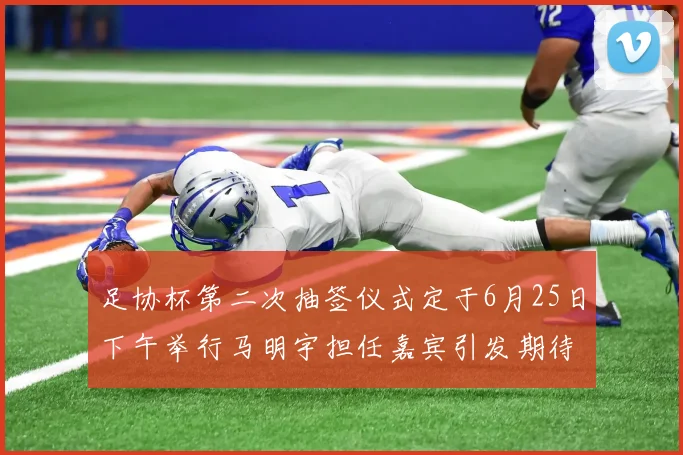 足协杯第二次抽签仪式定于6月25日下午举行马明宇担任嘉宾引发期待