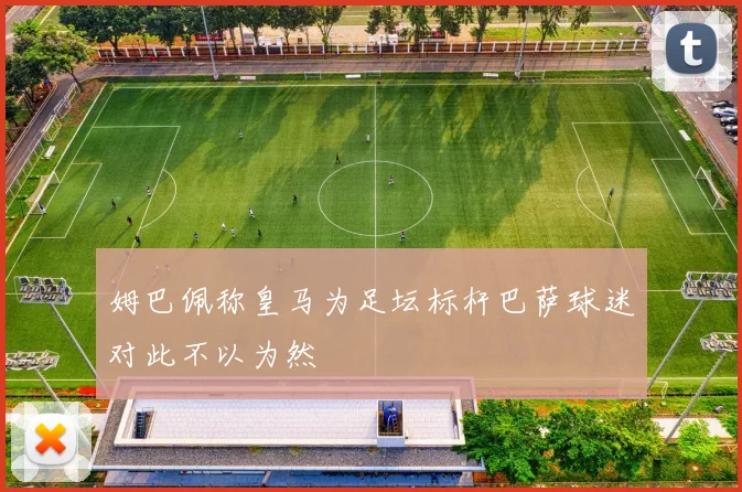 姆巴佩称皇马为足坛标杆巴萨球迷对此不以为然
