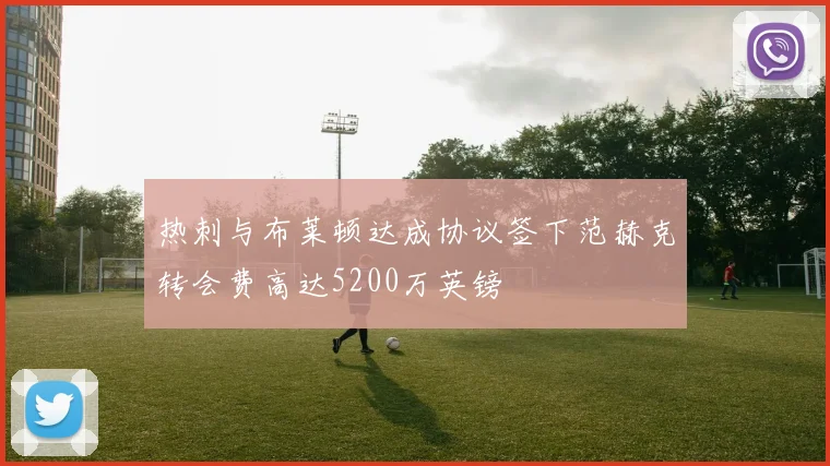 热刺与布莱顿达成协议签下范赫克转会费高达5200万英镑