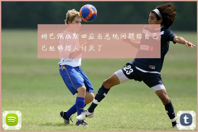 姆巴佩幽默回应当总统问题称自己已经够招人讨厌了