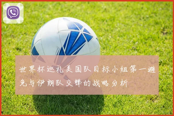 世界杯巡礼美国队目标小组第一避免与伊朗队交锋的战略分析