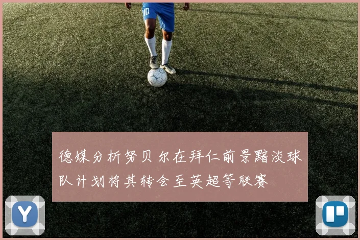 德媒分析努贝尔在拜仁前景黯淡球队计划将其转会至英超等联赛
