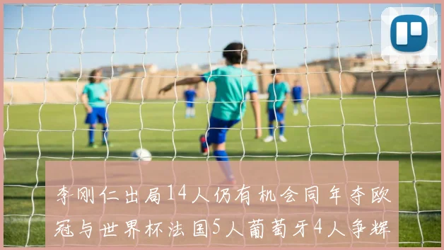 李刚仁出局14人仍有机会同年夺欧冠与世界杯法国5人葡萄牙4人争辉