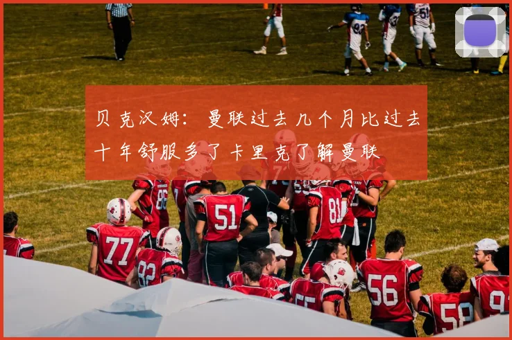 贝克汉姆：曼联过去几个月比过去十年舒服多了卡里克了解曼联