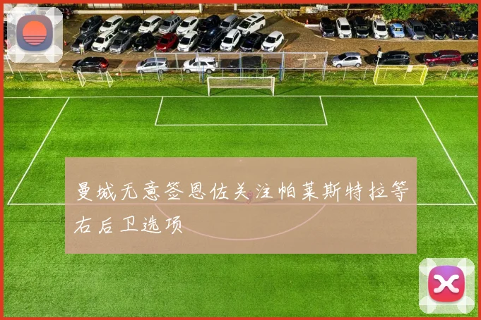 曼城无意签恩佐关注帕莱斯特拉等右后卫选项