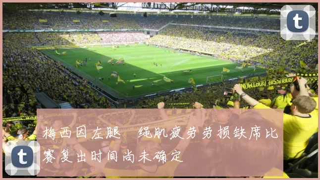 梅西因左腿腘绳肌疲劳劳损缺席比赛复出时间尚未确定