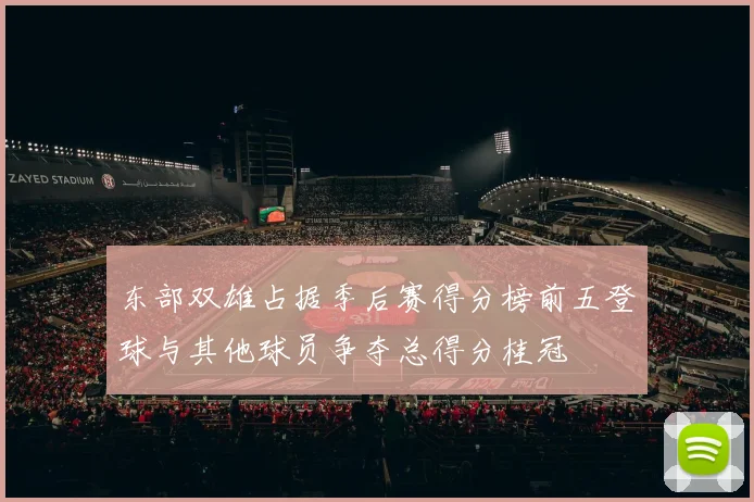 东部双雄占据季后赛得分榜前五登球与其他球员争夺总得分桂冠