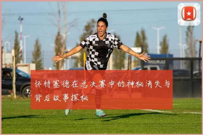 怀特塞德在总决赛中的神秘消失与背后故事探秘