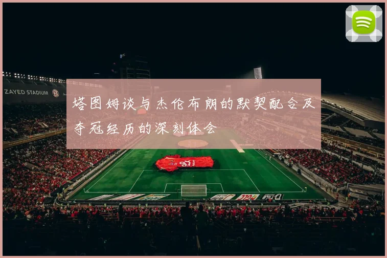 塔图姆谈与杰伦布朗的默契配合及夺冠经历的深刻体会