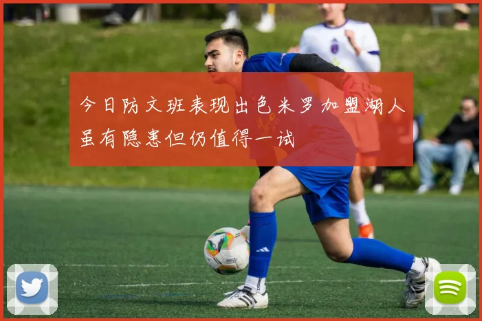今日防文班表现出色米罗加盟湖人虽有隐患但仍值得一试