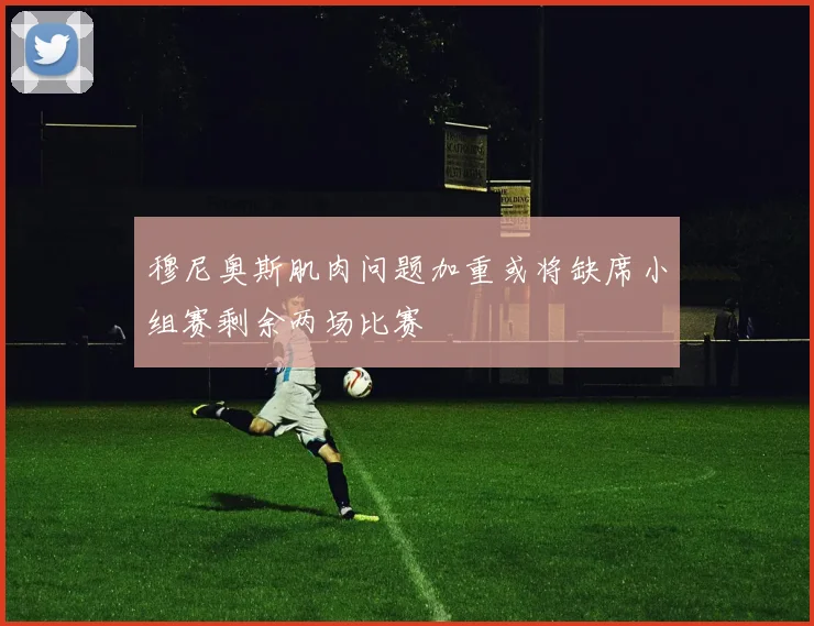 穆尼奥斯肌肉问题加重或将缺席小组赛剩余两场比赛