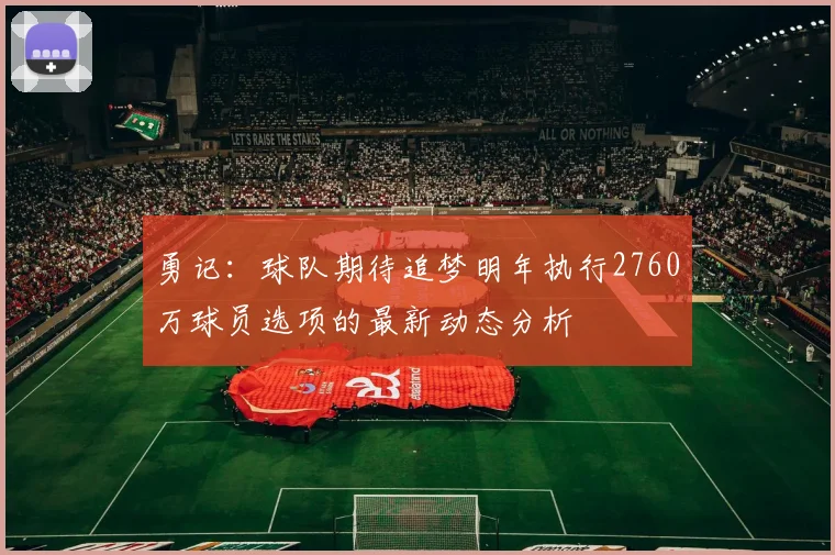 勇记：球队期待追梦明年执行2760万球员选项的最新动态分析