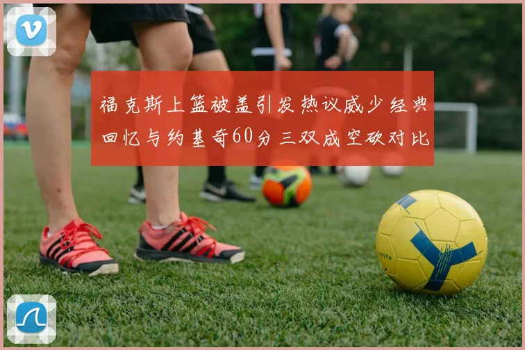 福克斯上篮被盖引发热议威少经典回忆与约基奇60分三双成空砍对比