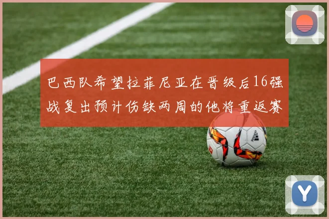 巴西队希望拉菲尼亚在晋级后16强战复出预计伤缺两周的他将重返赛场